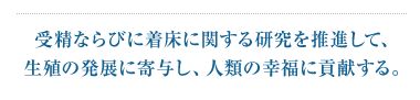 受精ならびに着床に関する研究を推進して、生殖の発展に寄与し、人類の幸福に貢献する